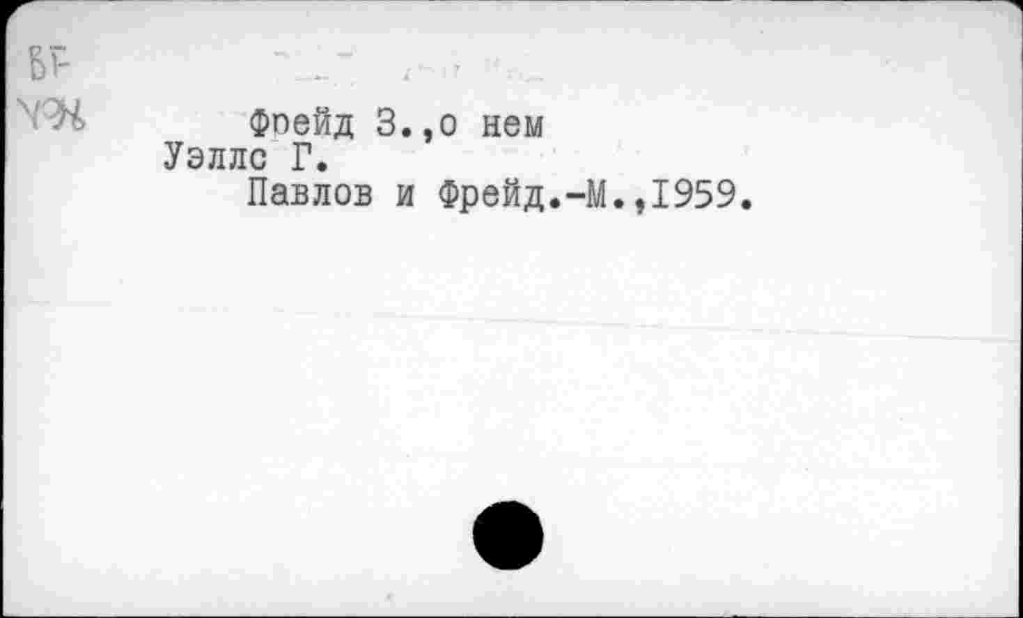 ﻿w
Фпейд З.,о нем Уэллс Г.
Павлов и Фрейд.-М.,1959.